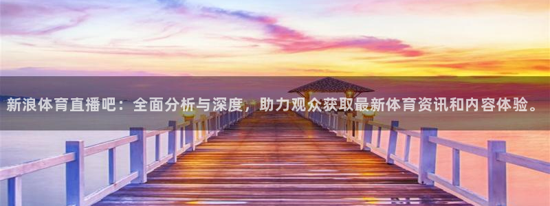 178直播怎么免费看：新浪体育直播吧：全面分析与深度，助力观众获取最新体育资讯和内容体验。