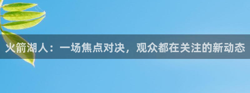 178直播体育赛事直播在线观看：火箭湖人：一场焦点对决，观众都在关注的新动态